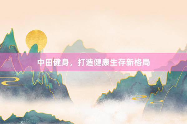 中田健身，打造健康生存新格局